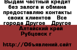 Выдам частный кредит без залога и обмана предоставляю контакты своих клиентов - Все города Другое » Другое   . Алтайский край,Рубцовск г.